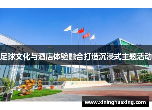 足球文化与酒店体验融合打造沉浸式主题活动