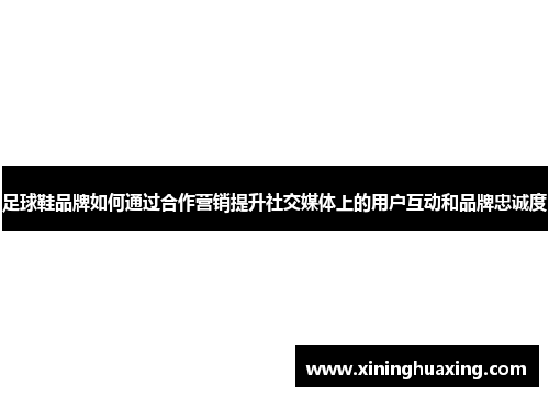 足球鞋品牌如何通过合作营销提升社交媒体上的用户互动和品牌忠诚度