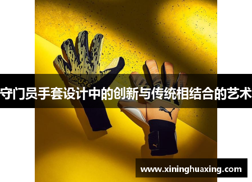 守门员手套设计中的创新与传统相结合的艺术